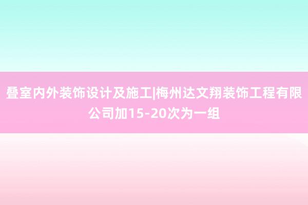 叠室内外装饰设计及施工|梅州达文翔装饰工程有限公司加15-20次为一组