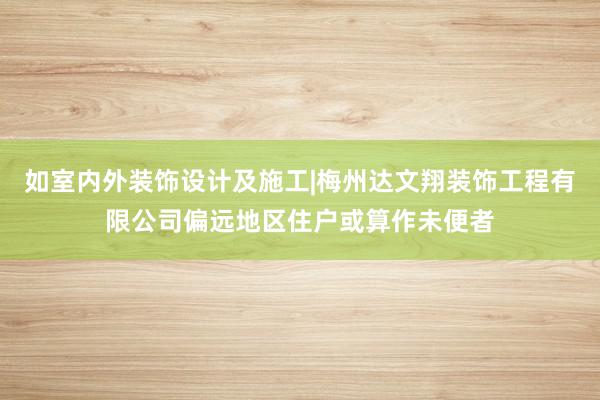 如室内外装饰设计及施工|梅州达文翔装饰工程有限公司偏远地区住户或算作未便者